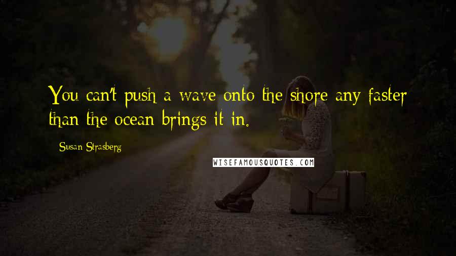 Susan Strasberg Quotes: You can't push a wave onto the shore any faster than the ocean brings it in.