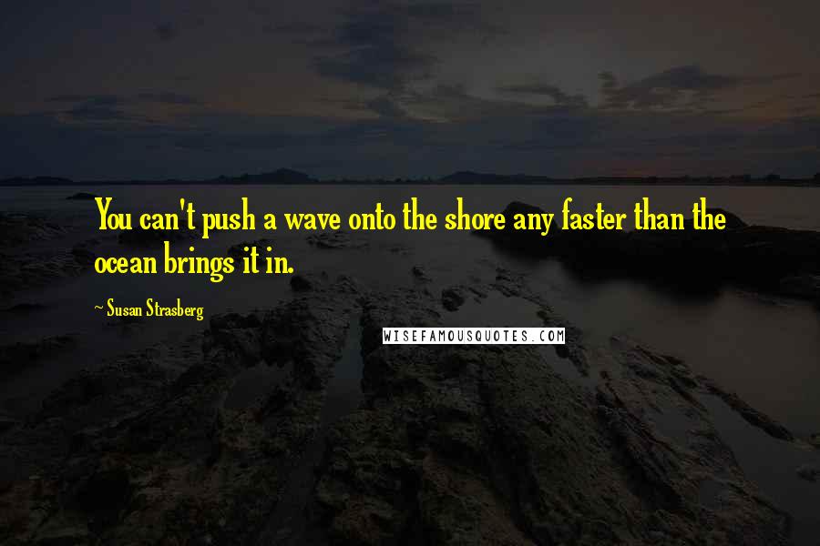 Susan Strasberg Quotes: You can't push a wave onto the shore any faster than the ocean brings it in.