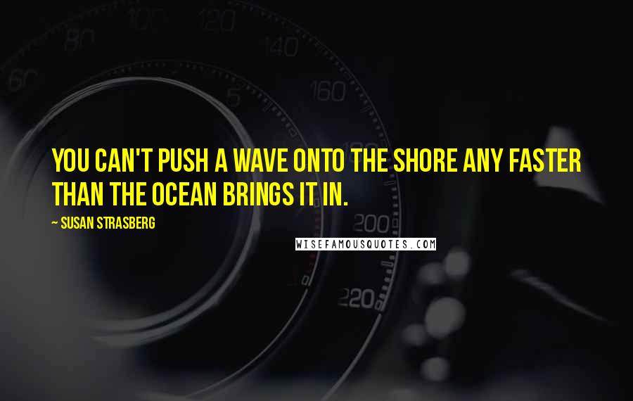 Susan Strasberg Quotes: You can't push a wave onto the shore any faster than the ocean brings it in.