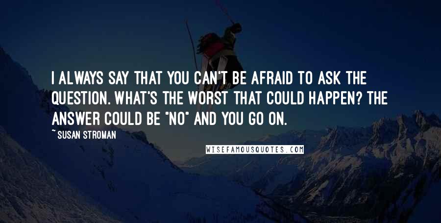 Susan Stroman Quotes: I always say that you can't be afraid to ask the question. What's the worst that could happen? The answer could be "no" and you go on.