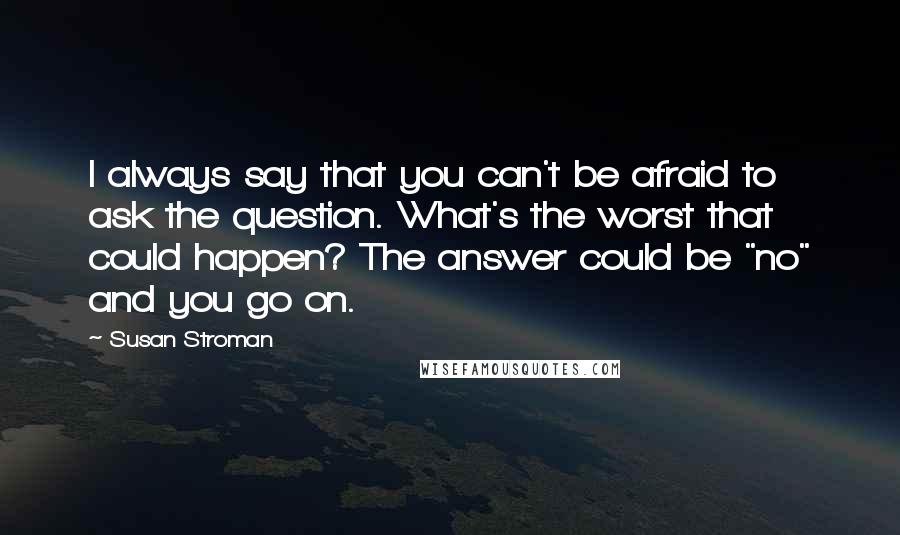 Susan Stroman Quotes: I always say that you can't be afraid to ask the question. What's the worst that could happen? The answer could be "no" and you go on.