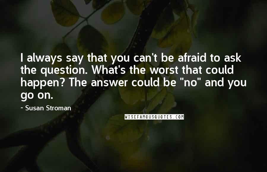 Susan Stroman Quotes: I always say that you can't be afraid to ask the question. What's the worst that could happen? The answer could be "no" and you go on.