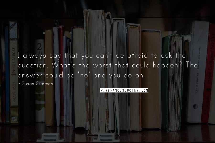 Susan Stroman Quotes: I always say that you can't be afraid to ask the question. What's the worst that could happen? The answer could be "no" and you go on.