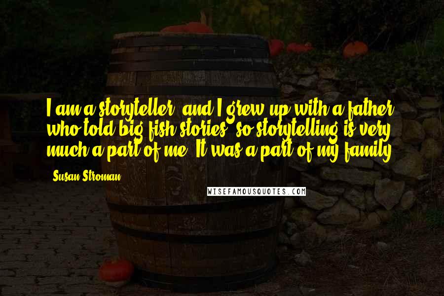 Susan Stroman Quotes: I am a storyteller, and I grew up with a father who told big-fish stories, so storytelling is very much a part of me. It was a part of my family.