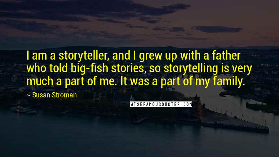 Susan Stroman Quotes: I am a storyteller, and I grew up with a father who told big-fish stories, so storytelling is very much a part of me. It was a part of my family.