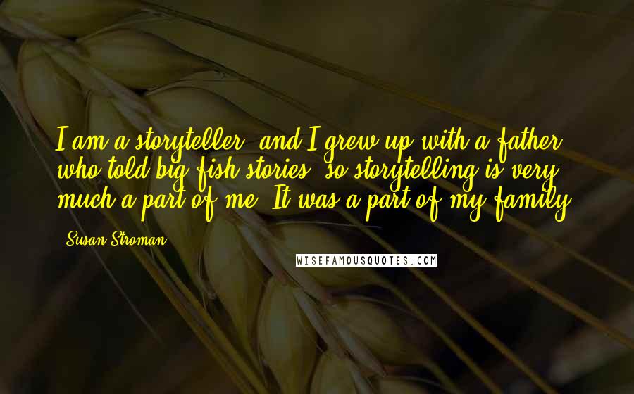 Susan Stroman Quotes: I am a storyteller, and I grew up with a father who told big-fish stories, so storytelling is very much a part of me. It was a part of my family.