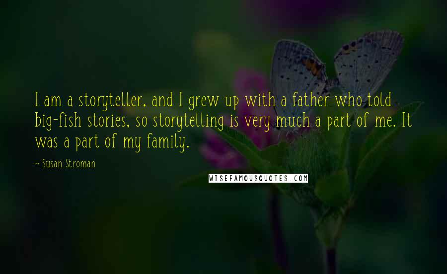 Susan Stroman Quotes: I am a storyteller, and I grew up with a father who told big-fish stories, so storytelling is very much a part of me. It was a part of my family.