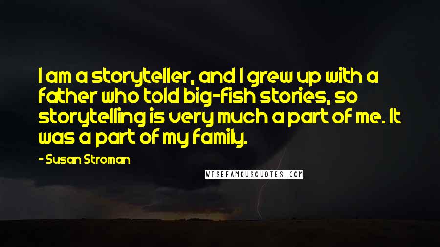 Susan Stroman Quotes: I am a storyteller, and I grew up with a father who told big-fish stories, so storytelling is very much a part of me. It was a part of my family.