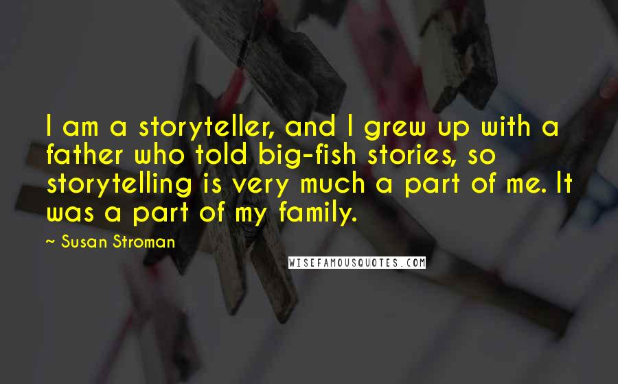 Susan Stroman Quotes: I am a storyteller, and I grew up with a father who told big-fish stories, so storytelling is very much a part of me. It was a part of my family.