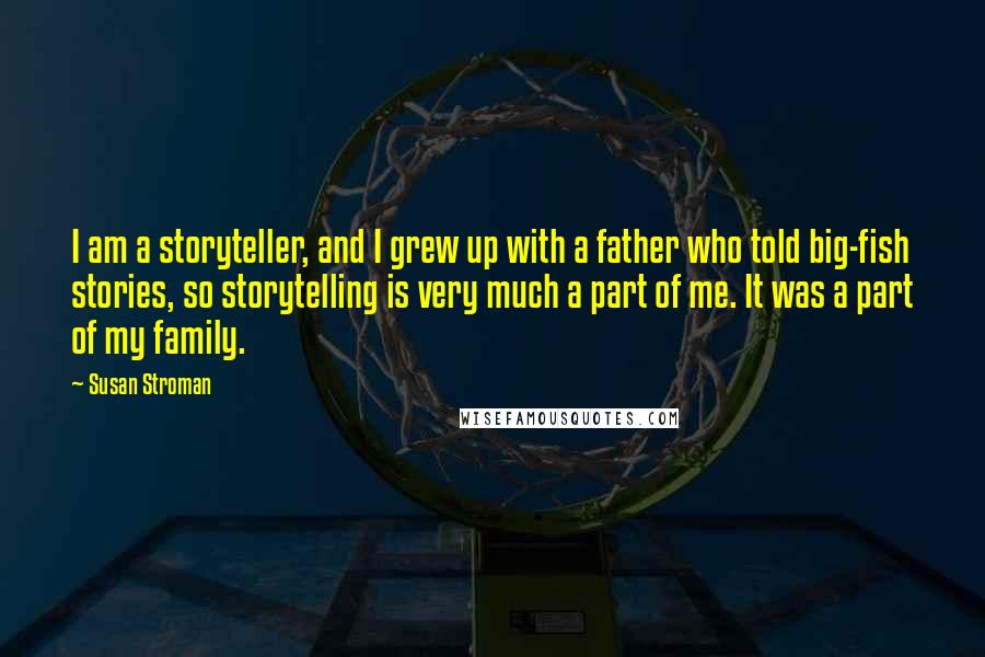 Susan Stroman Quotes: I am a storyteller, and I grew up with a father who told big-fish stories, so storytelling is very much a part of me. It was a part of my family.