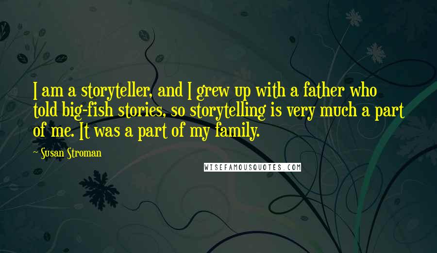 Susan Stroman Quotes: I am a storyteller, and I grew up with a father who told big-fish stories, so storytelling is very much a part of me. It was a part of my family.