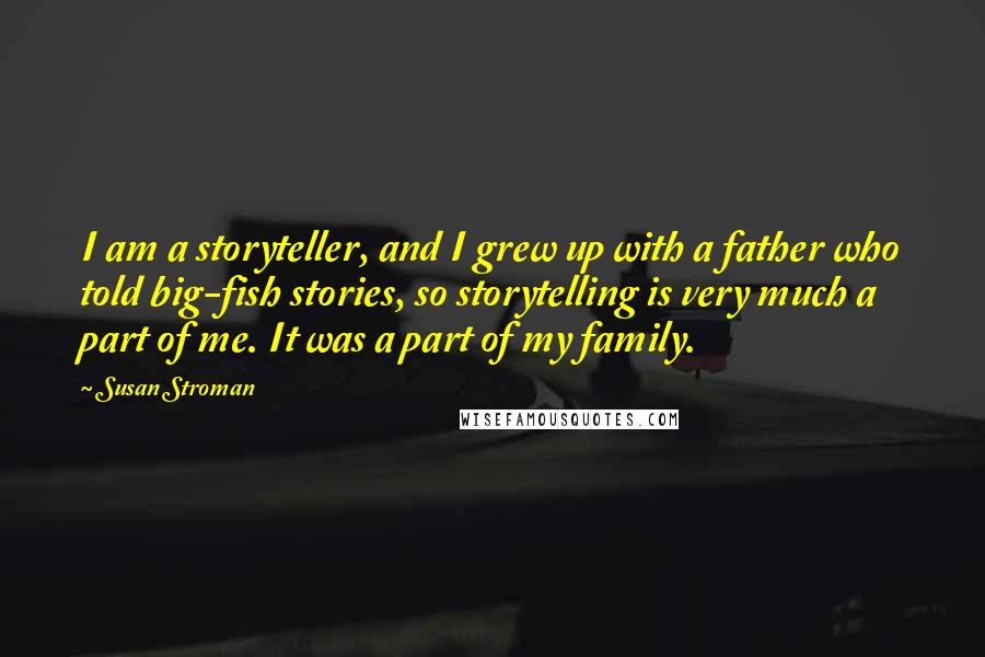 Susan Stroman Quotes: I am a storyteller, and I grew up with a father who told big-fish stories, so storytelling is very much a part of me. It was a part of my family.