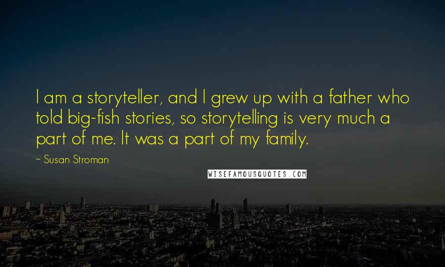 Susan Stroman Quotes: I am a storyteller, and I grew up with a father who told big-fish stories, so storytelling is very much a part of me. It was a part of my family.