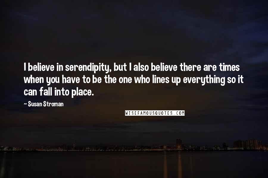 Susan Stroman Quotes: I believe in serendipity, but I also believe there are times when you have to be the one who lines up everything so it can fall into place.