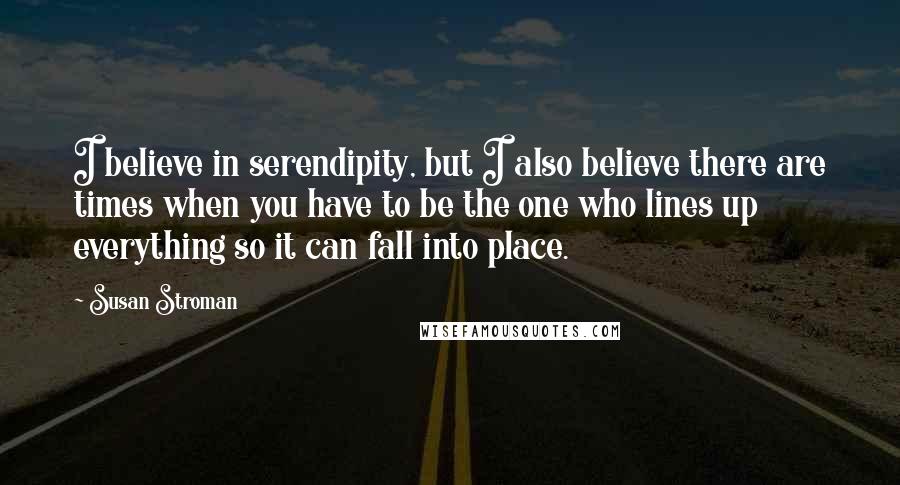 Susan Stroman Quotes: I believe in serendipity, but I also believe there are times when you have to be the one who lines up everything so it can fall into place.