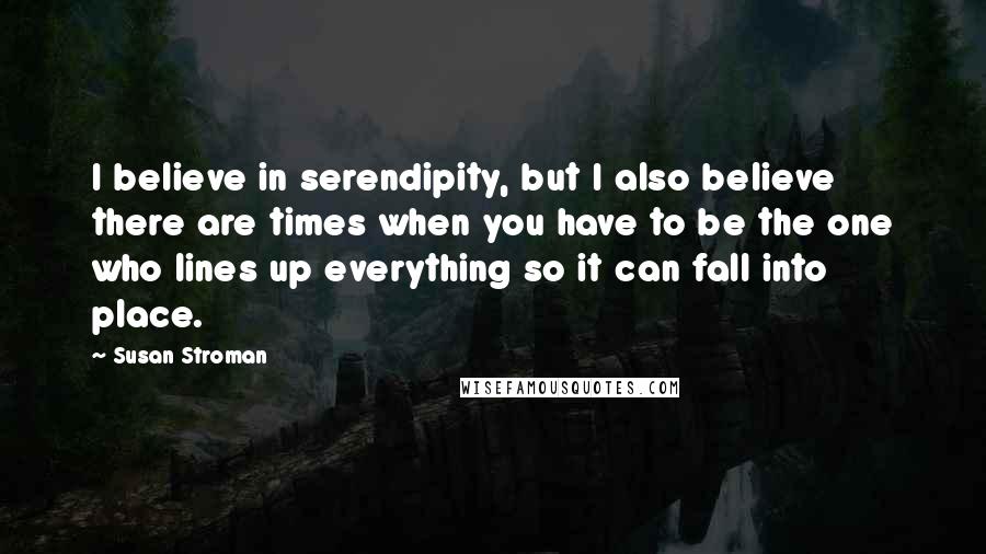Susan Stroman Quotes: I believe in serendipity, but I also believe there are times when you have to be the one who lines up everything so it can fall into place.