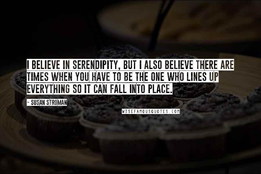 Susan Stroman Quotes: I believe in serendipity, but I also believe there are times when you have to be the one who lines up everything so it can fall into place.