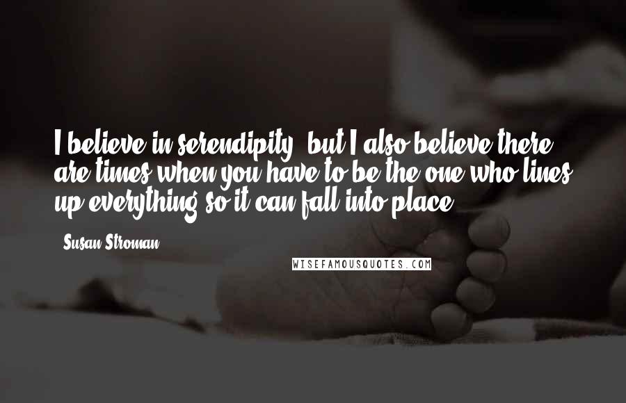 Susan Stroman Quotes: I believe in serendipity, but I also believe there are times when you have to be the one who lines up everything so it can fall into place.