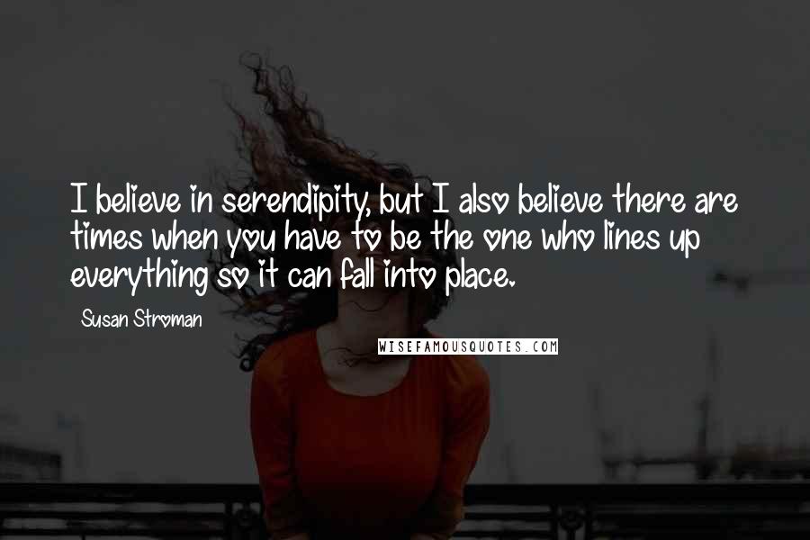 Susan Stroman Quotes: I believe in serendipity, but I also believe there are times when you have to be the one who lines up everything so it can fall into place.