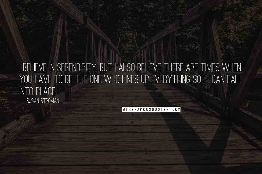 Susan Stroman Quotes: I believe in serendipity, but I also believe there are times when you have to be the one who lines up everything so it can fall into place.