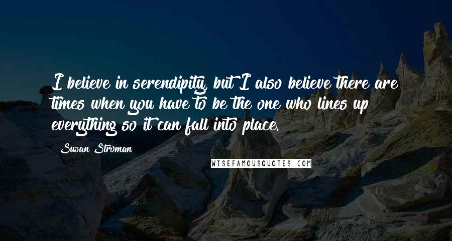 Susan Stroman Quotes: I believe in serendipity, but I also believe there are times when you have to be the one who lines up everything so it can fall into place.
