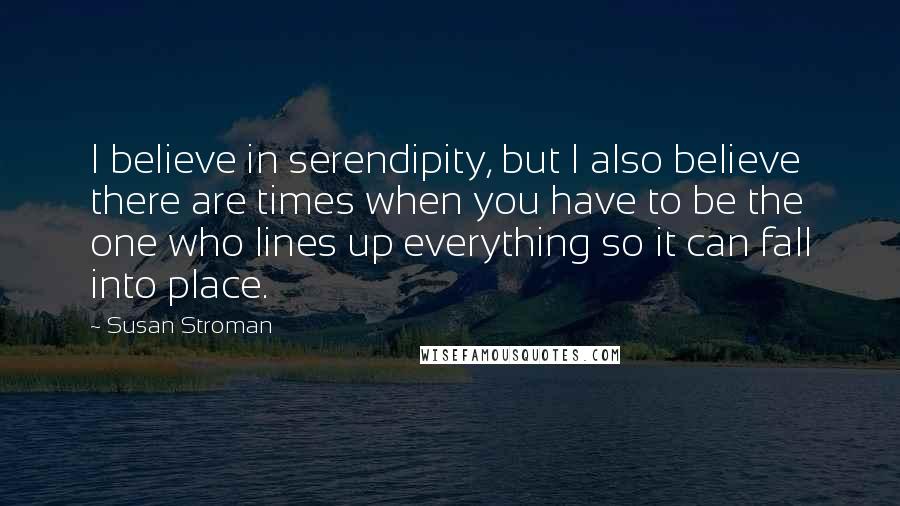 Susan Stroman Quotes: I believe in serendipity, but I also believe there are times when you have to be the one who lines up everything so it can fall into place.