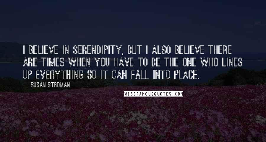 Susan Stroman Quotes: I believe in serendipity, but I also believe there are times when you have to be the one who lines up everything so it can fall into place.