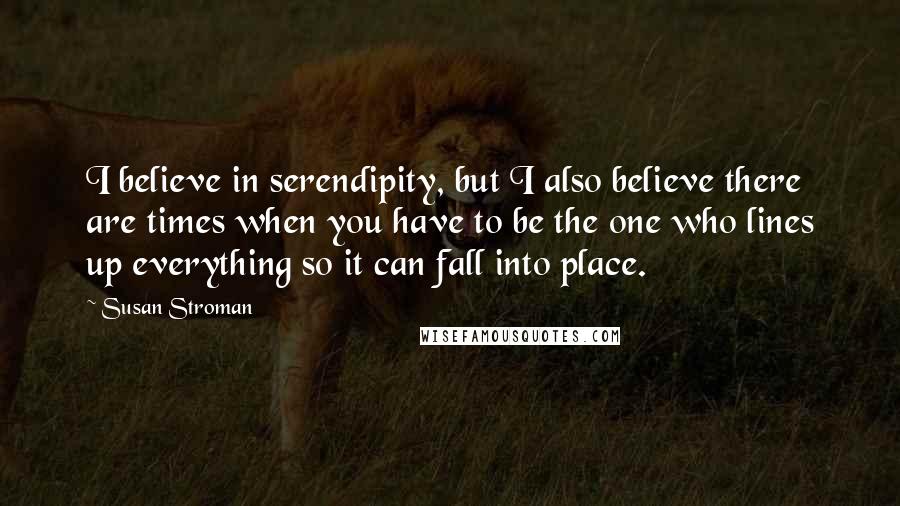 Susan Stroman Quotes: I believe in serendipity, but I also believe there are times when you have to be the one who lines up everything so it can fall into place.
