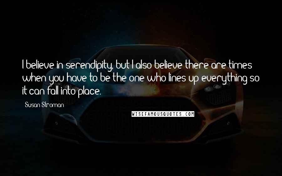 Susan Stroman Quotes: I believe in serendipity, but I also believe there are times when you have to be the one who lines up everything so it can fall into place.