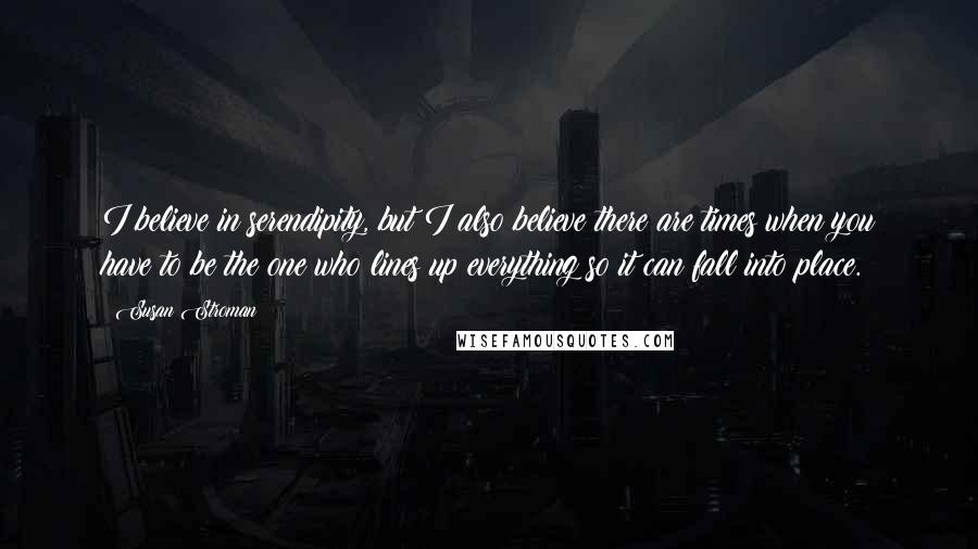 Susan Stroman Quotes: I believe in serendipity, but I also believe there are times when you have to be the one who lines up everything so it can fall into place.