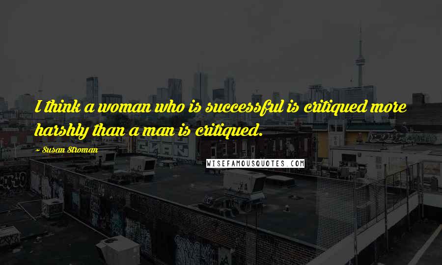 Susan Stroman Quotes: I think a woman who is successful is critiqued more harshly than a man is critiqued.