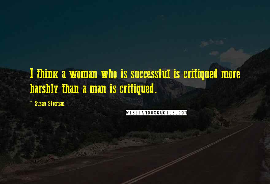 Susan Stroman Quotes: I think a woman who is successful is critiqued more harshly than a man is critiqued.