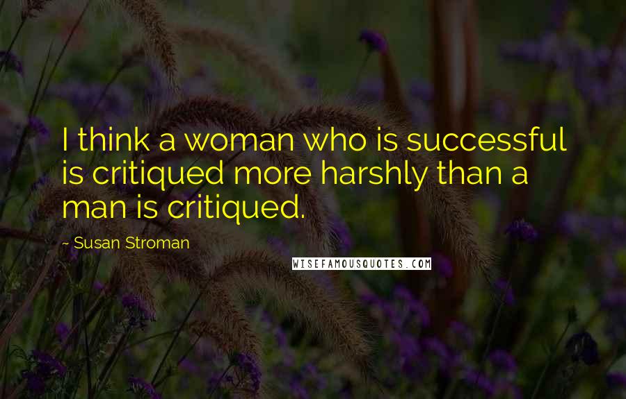 Susan Stroman Quotes: I think a woman who is successful is critiqued more harshly than a man is critiqued.