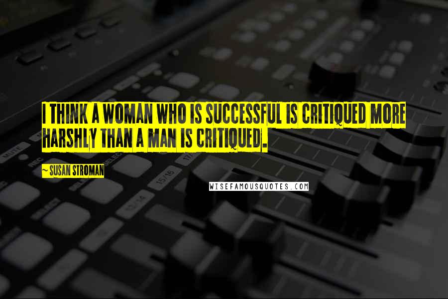 Susan Stroman Quotes: I think a woman who is successful is critiqued more harshly than a man is critiqued.