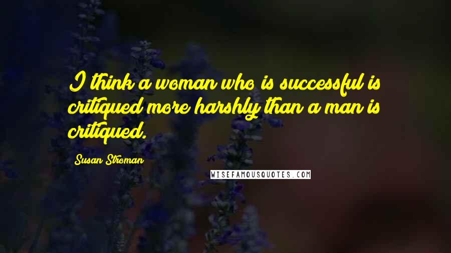 Susan Stroman Quotes: I think a woman who is successful is critiqued more harshly than a man is critiqued.