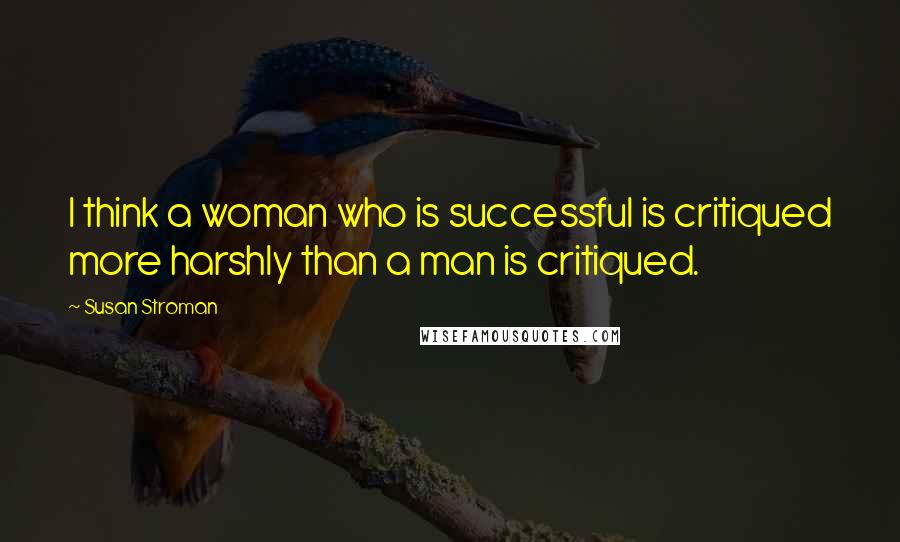 Susan Stroman Quotes: I think a woman who is successful is critiqued more harshly than a man is critiqued.