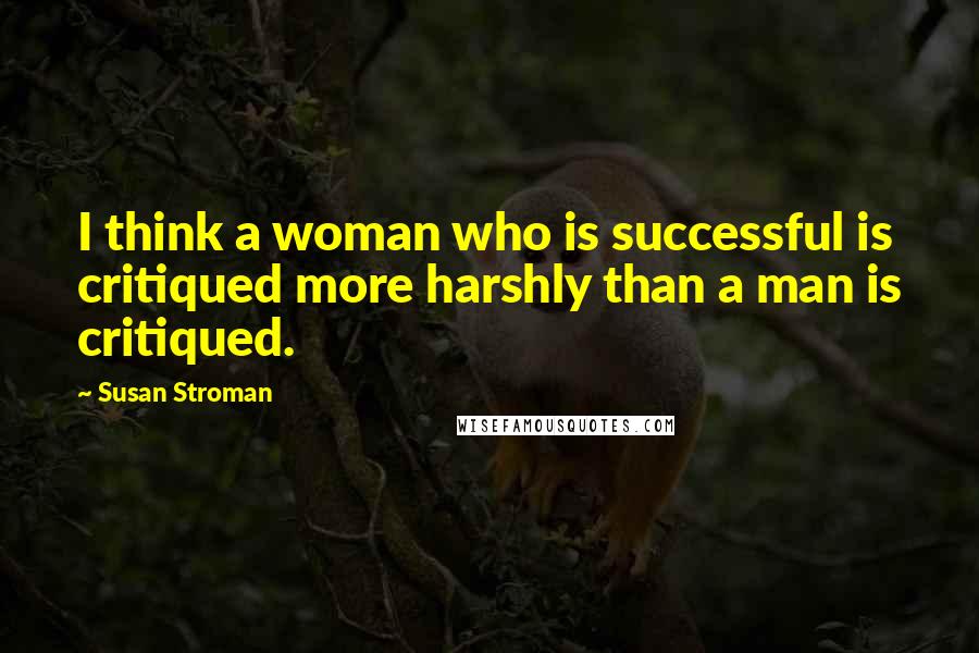 Susan Stroman Quotes: I think a woman who is successful is critiqued more harshly than a man is critiqued.