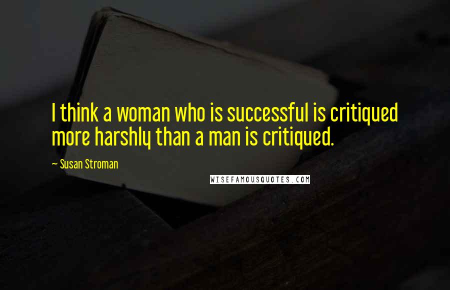 Susan Stroman Quotes: I think a woman who is successful is critiqued more harshly than a man is critiqued.