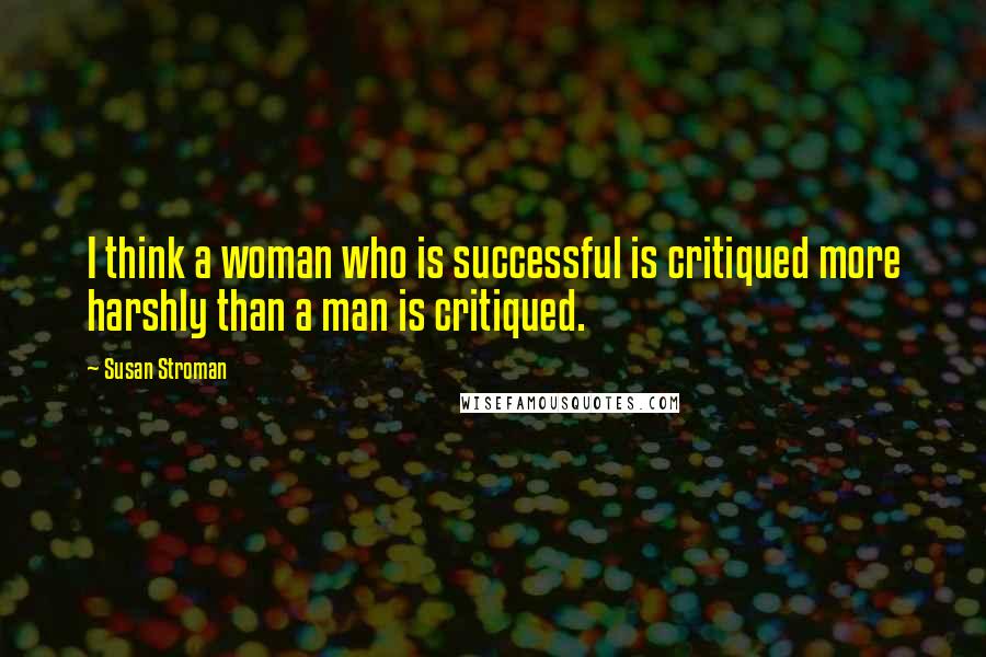 Susan Stroman Quotes: I think a woman who is successful is critiqued more harshly than a man is critiqued.