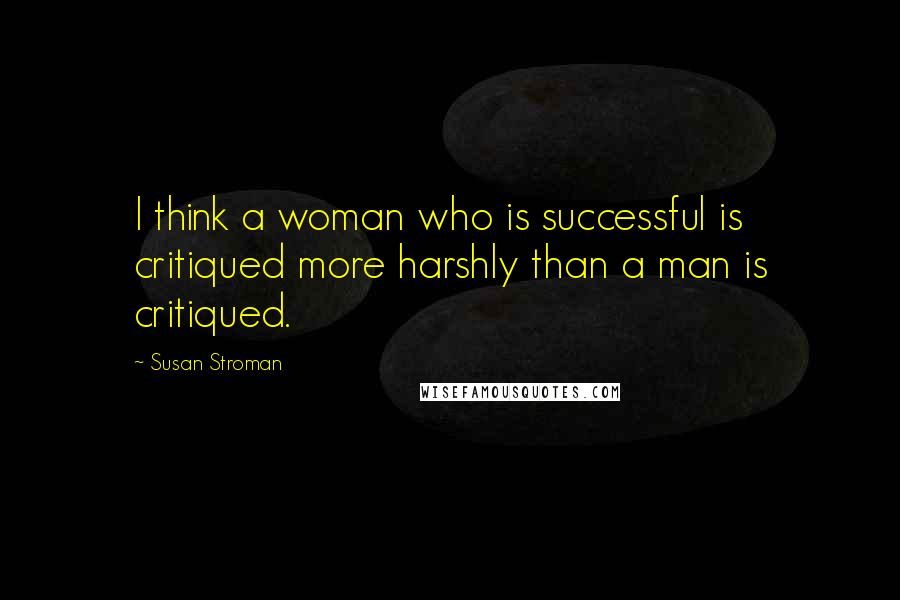 Susan Stroman Quotes: I think a woman who is successful is critiqued more harshly than a man is critiqued.