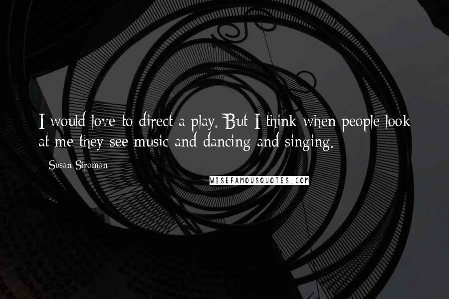 Susan Stroman Quotes: I would love to direct a play. But I think when people look at me they see music and dancing and singing.