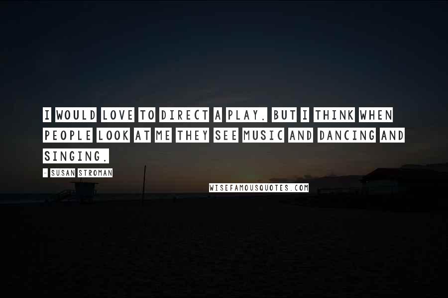 Susan Stroman Quotes: I would love to direct a play. But I think when people look at me they see music and dancing and singing.