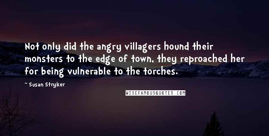 Susan Stryker Quotes: Not only did the angry villagers hound their monsters to the edge of town, they reproached her for being vulnerable to the torches.