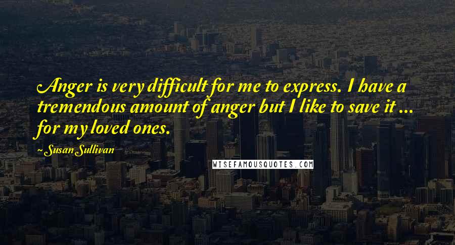 Susan Sullivan Quotes: Anger is very difficult for me to express. I have a tremendous amount of anger but I like to save it ... for my loved ones.