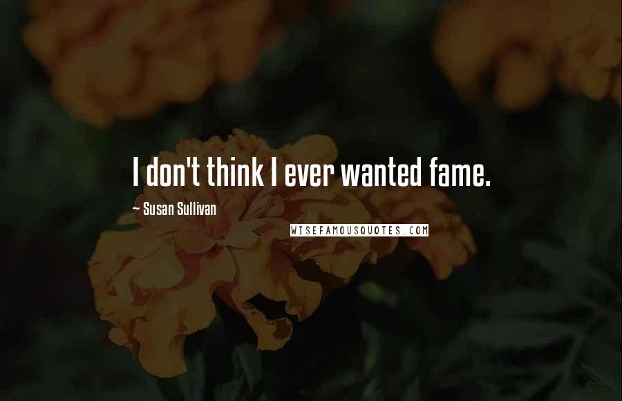 Susan Sullivan Quotes: I don't think I ever wanted fame.