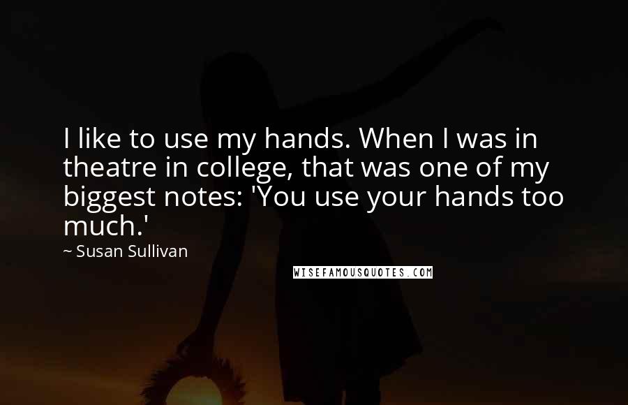 Susan Sullivan Quotes: I like to use my hands. When I was in theatre in college, that was one of my biggest notes: 'You use your hands too much.'