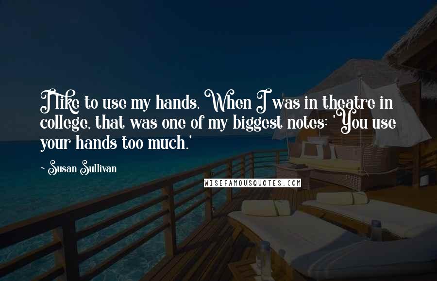Susan Sullivan Quotes: I like to use my hands. When I was in theatre in college, that was one of my biggest notes: 'You use your hands too much.'