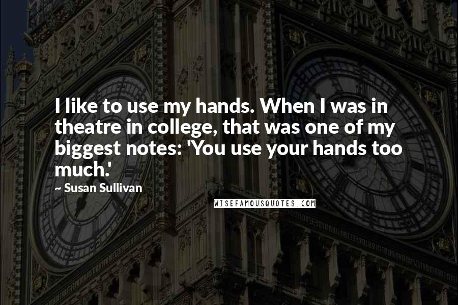 Susan Sullivan Quotes: I like to use my hands. When I was in theatre in college, that was one of my biggest notes: 'You use your hands too much.'