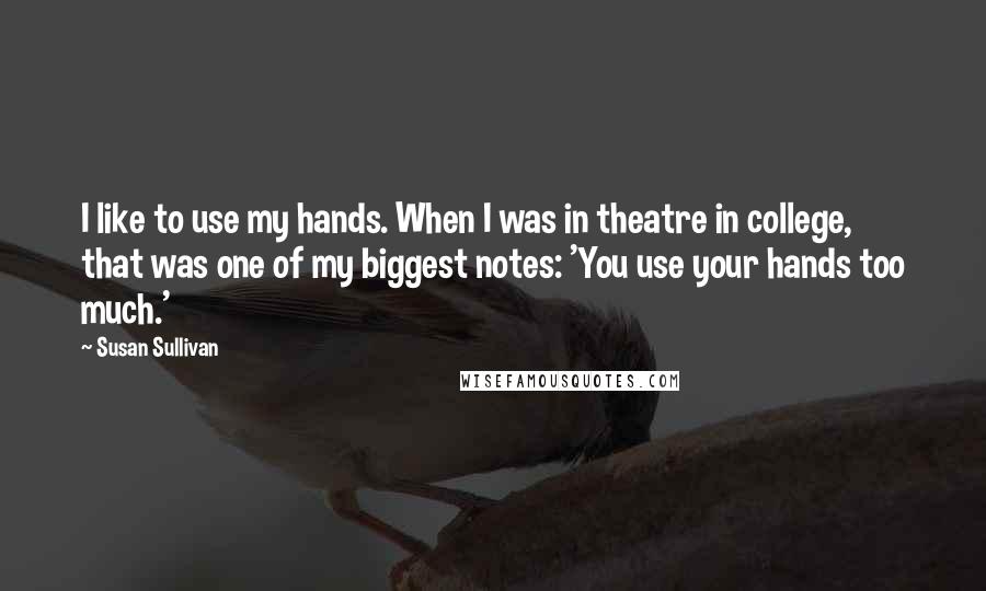 Susan Sullivan Quotes: I like to use my hands. When I was in theatre in college, that was one of my biggest notes: 'You use your hands too much.'