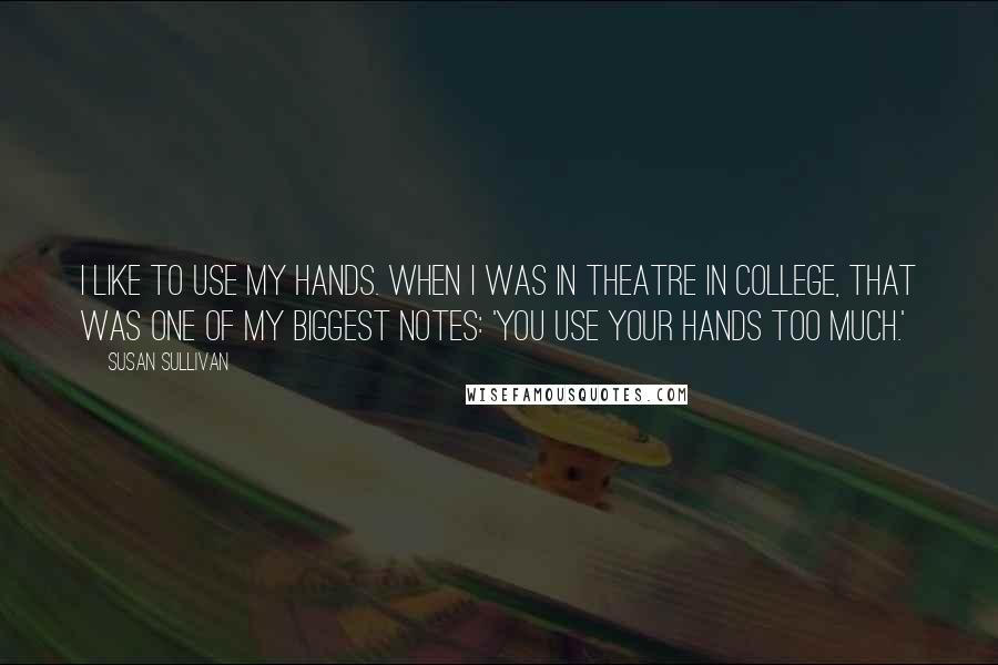 Susan Sullivan Quotes: I like to use my hands. When I was in theatre in college, that was one of my biggest notes: 'You use your hands too much.'
